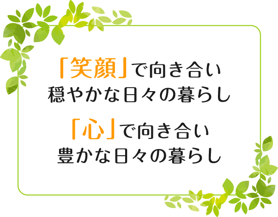 「笑顔」で向き合い穏やかな日々の暮らし「心」で向き合い豊かな日々の暮らし